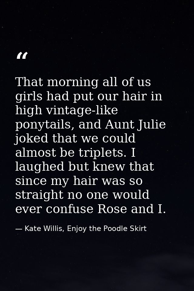 That morning all of us girls had put our hair in high vintage-like ponytails, and Aunt Julie joked that we could almost  — Kate Willis, Enjoy the Poodle Skirt