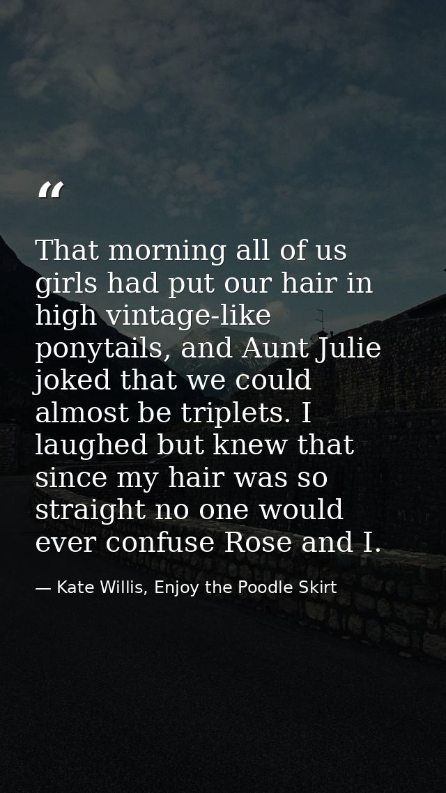 That morning all of us girls had put our hair in high vintage-like ponytails, and Aunt Julie joked that we could almost  — Kate Willis, Enjoy the Poodle Skirt