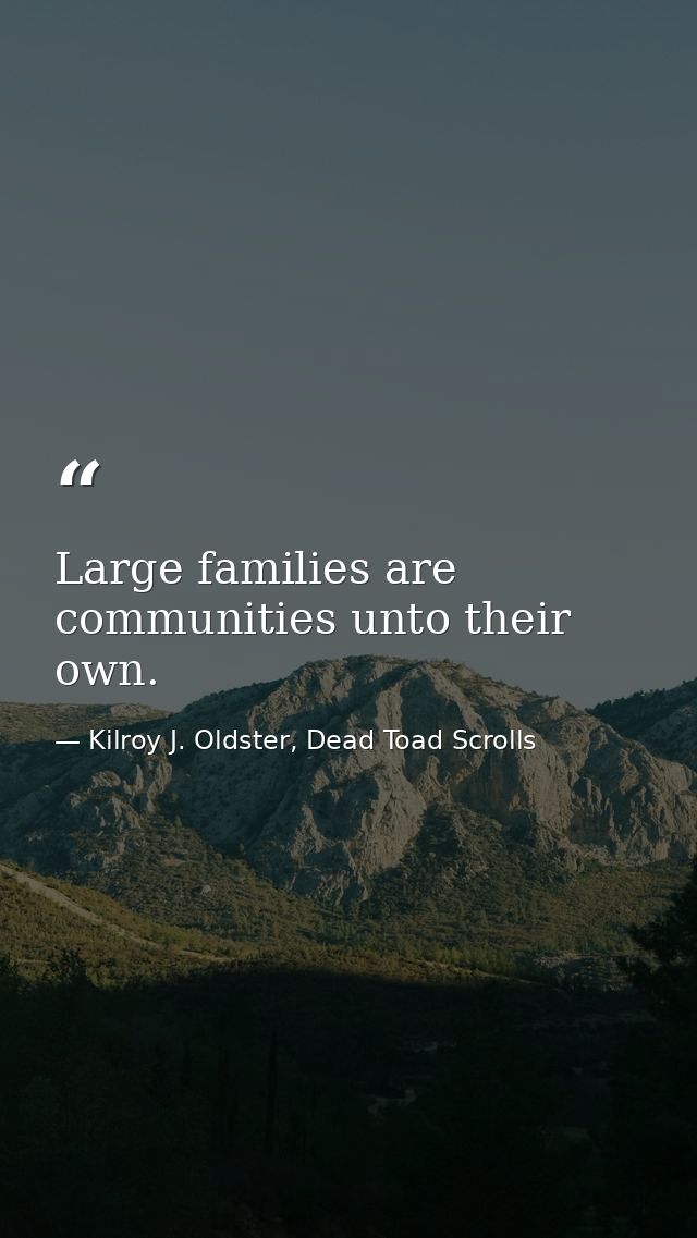 Large families are communities unto their own. — Kilroy J. Oldster, Dead Toad Scrolls