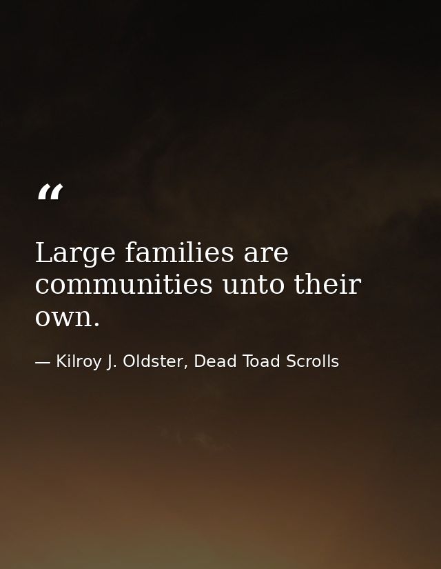 Large families are communities unto their own. — Kilroy J. Oldster, Dead Toad Scrolls