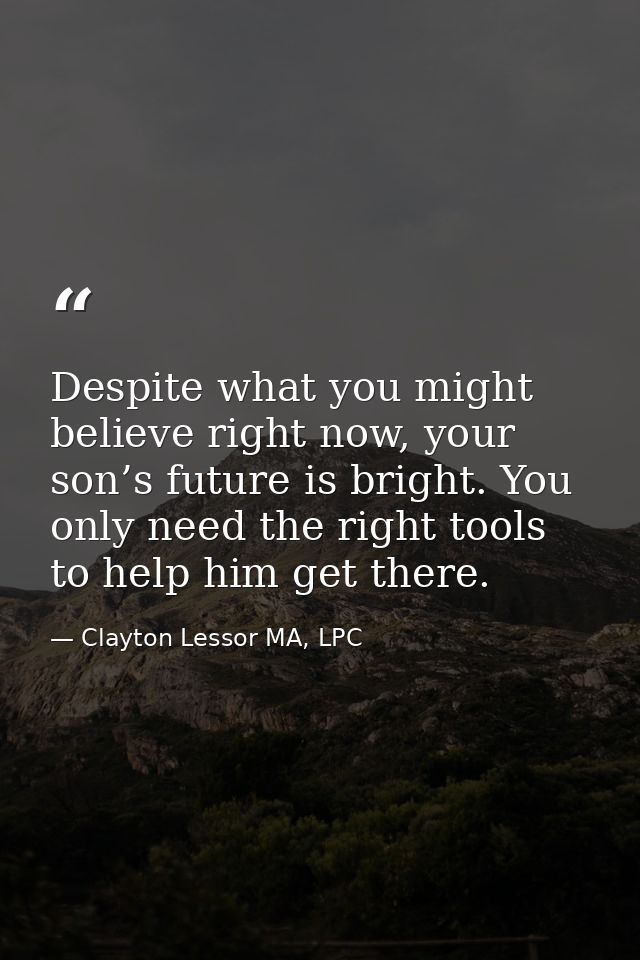 Despite what you might believe right now, your son’s future is bright. You only need the right tools to help him get the — Clayton Lessor MA, LPC