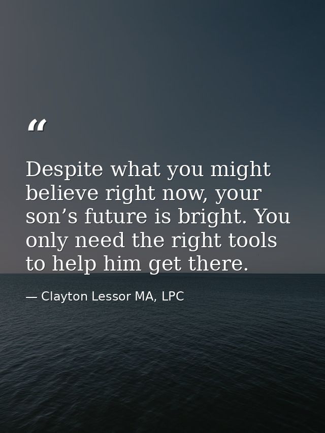 Despite what you might believe right now, your son’s future is bright. You only need the right tools to help him get the — Clayton Lessor MA, LPC