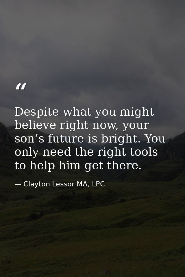 Despite what you might believe right now, your son’s future is bright. You only need the right tools to help him get the — Clayton Lessor MA, LPC
