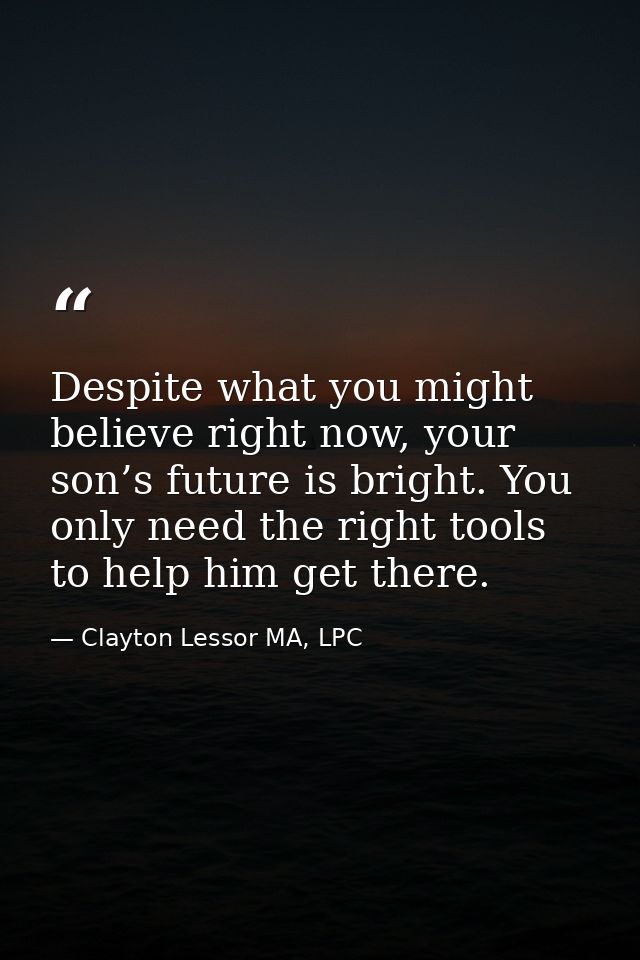 Despite what you might believe right now, your son’s future is bright. You only need the right tools to help him get the — Clayton Lessor MA, LPC