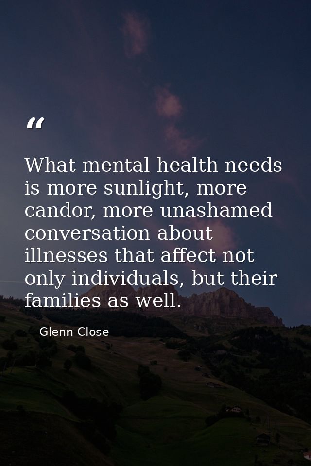 What mental health needs is more sunlight, more candor, more unashamed conversation about illnesses that affect not only — Glenn Close