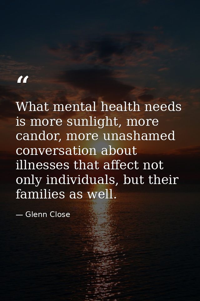 What mental health needs is more sunlight, more candor, more unashamed conversation about illnesses that affect not only — Glenn Close