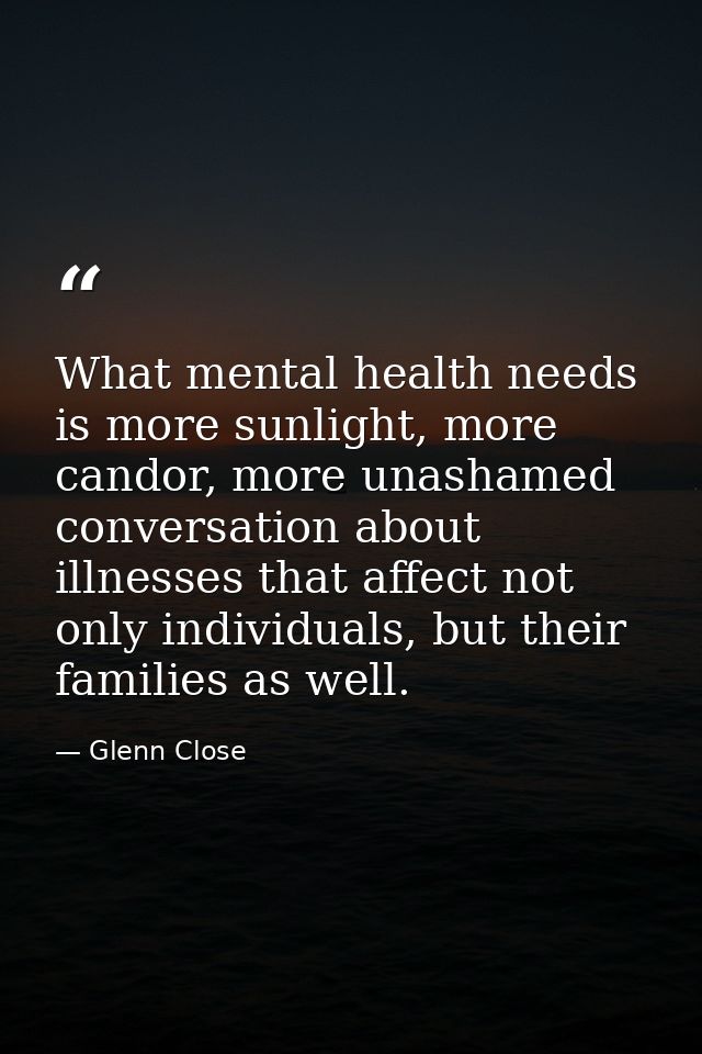 What mental health needs is more sunlight, more candor, more unashamed conversation about illnesses that affect not only — Glenn Close