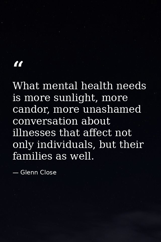 What mental health needs is more sunlight, more candor, more unashamed conversation about illnesses that affect not only — Glenn Close