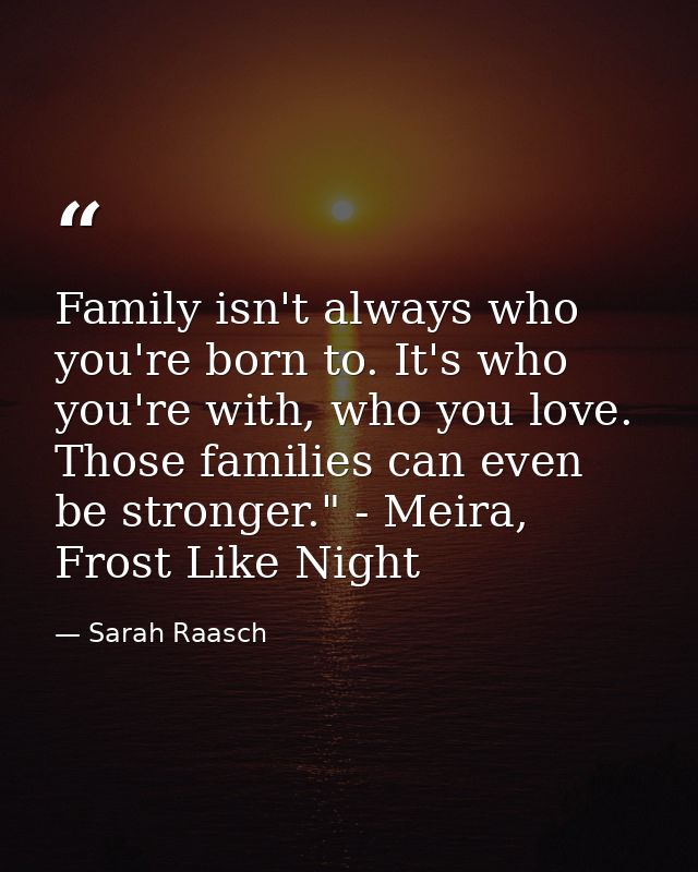 Family isn't always who you're born to. It's who you're with, who you love. Those families can even be stronger." - Meir — Sarah Raasch