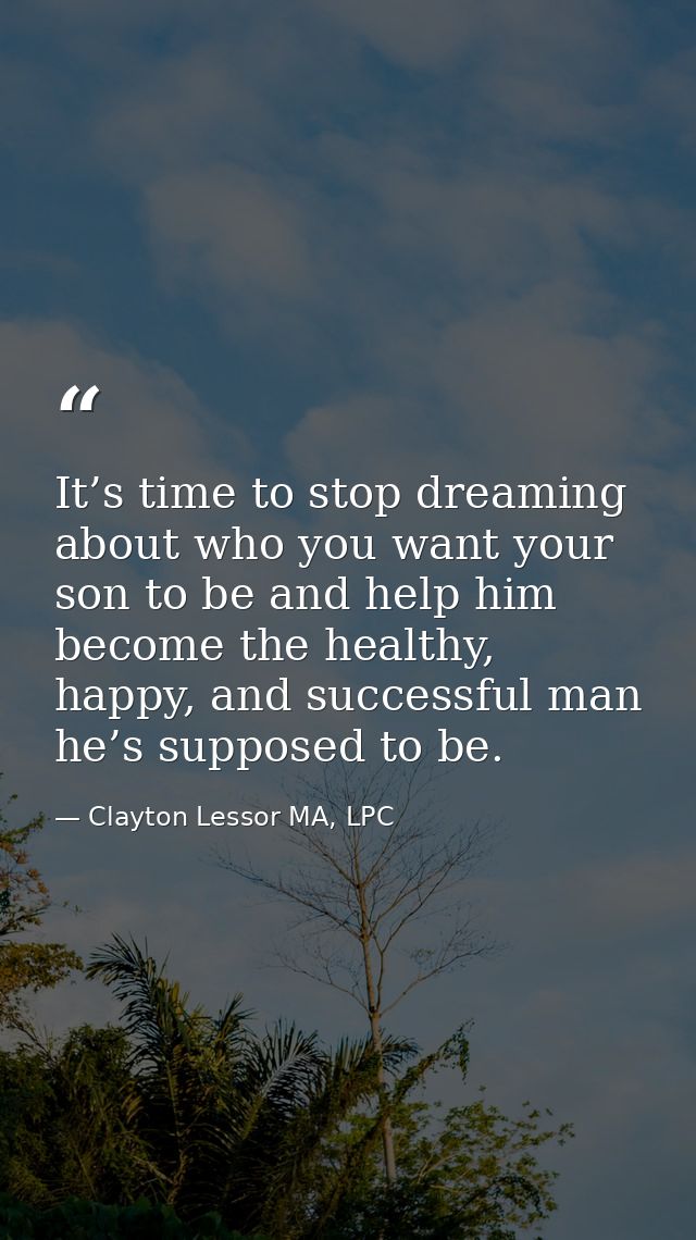 It’s time to stop dreaming about who you want your son to be and help him become the healthy, happy, and successful man  — Clayton Lessor MA, LPC