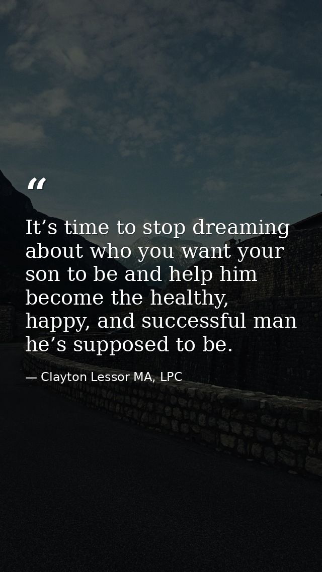 It’s time to stop dreaming about who you want your son to be and help him become the healthy, happy, and successful man  — Clayton Lessor MA, LPC