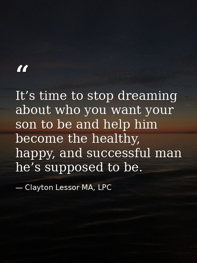 It’s time to stop dreaming about who you want your son to be and help him become the healthy, happy, and successful man  — Clayton Lessor MA, LPC