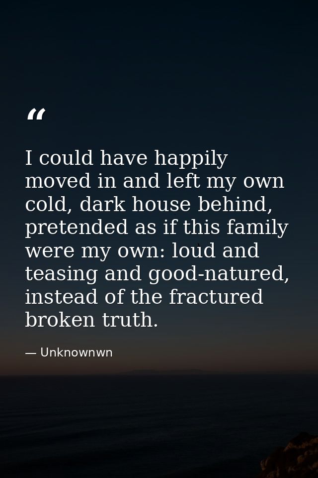 I could have happily moved in and left my own cold, dark house behind, pretended as if this family were my own: loud and — Unknownwn