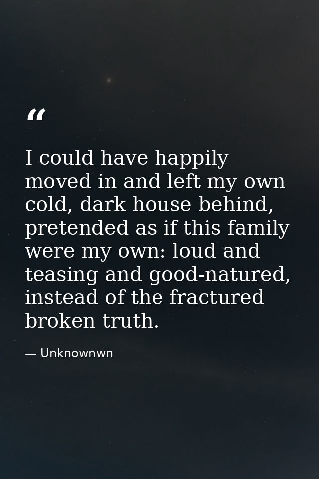 I could have happily moved in and left my own cold, dark house behind, pretended as if this family were my own: loud and — Unknownwn