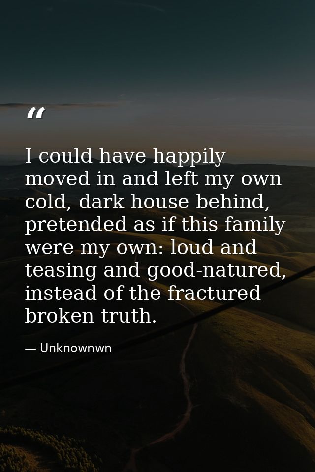 I could have happily moved in and left my own cold, dark house behind, pretended as if this family were my own: loud and — Unknownwn