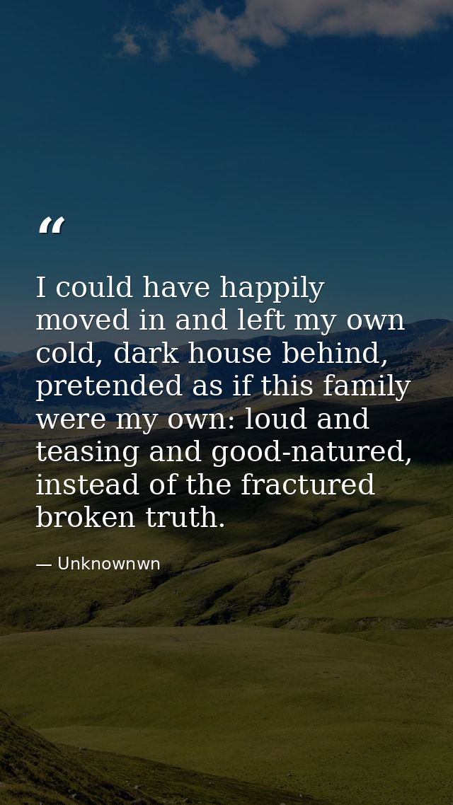 I could have happily moved in and left my own cold, dark house behind, pretended as if this family were my own: loud and — Unknownwn