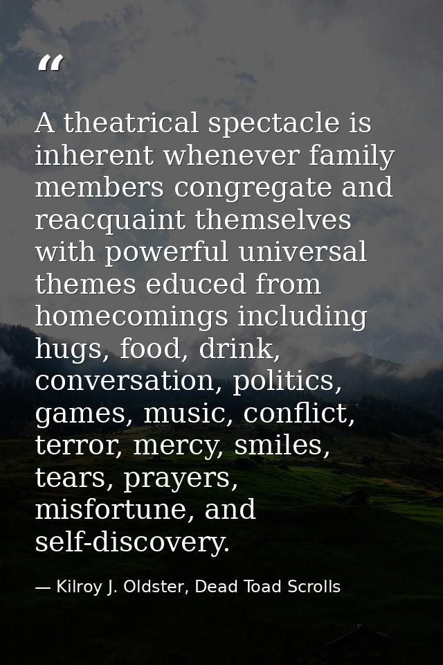 A theatrical spectacle is inherent whenever family members congregate and reacquaint themselves with powerful universal  — Kilroy J. Oldster, Dead Toad Scrolls