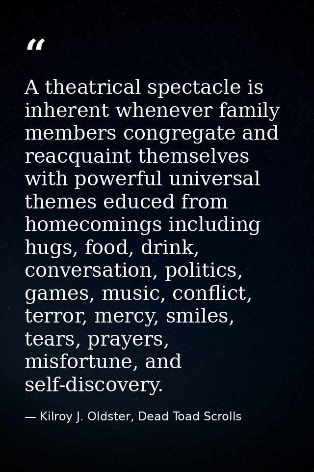 A theatrical spectacle is inherent whenever family members congregate and reacquaint themselves with powerful universal  — Kilroy J. Oldster, Dead Toad Scrolls