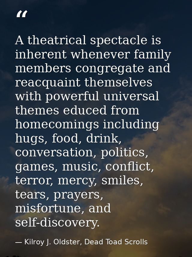 A theatrical spectacle is inherent whenever family members congregate and reacquaint themselves with powerful universal  — Kilroy J. Oldster, Dead Toad Scrolls
