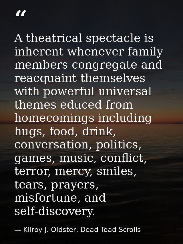 A theatrical spectacle is inherent whenever family members congregate and reacquaint themselves with powerful universal  — Kilroy J. Oldster, Dead Toad Scrolls