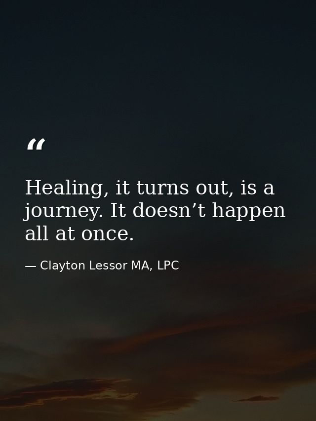 Healing, it turns out, is a journey. It doesn’t happen all at once. — Clayton Lessor MA, LPC