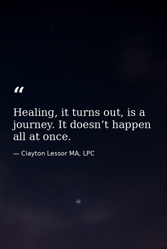 Healing, it turns out, is a journey. It doesn’t happen all at once. — Clayton Lessor MA, LPC