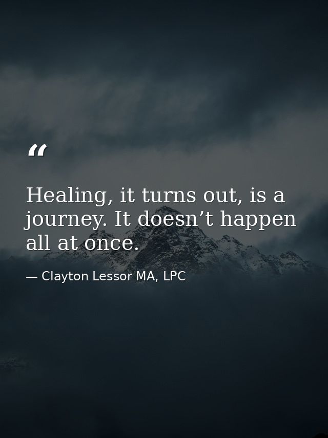 Healing, it turns out, is a journey. It doesn’t happen all at once. — Clayton Lessor MA, LPC