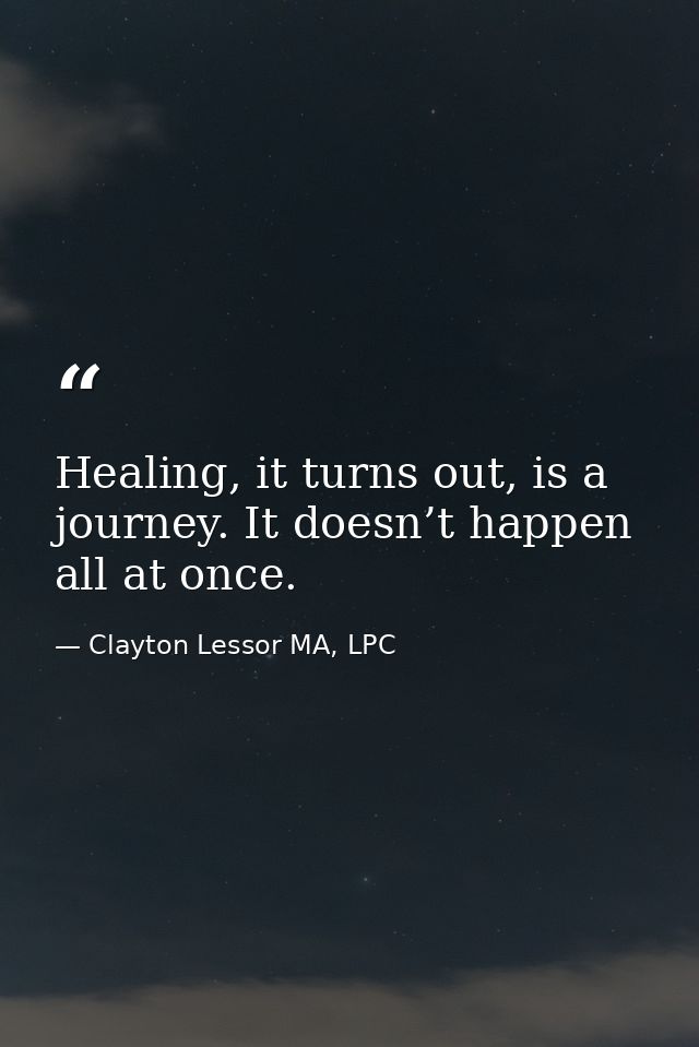 Healing, it turns out, is a journey. It doesn’t happen all at once. — Clayton Lessor MA, LPC
