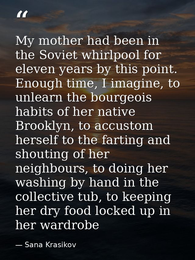 My mother had been in the Soviet whirlpool for eleven years by this point. Enough time, I imagine, to unlearn the bourge — Sana Krasikov