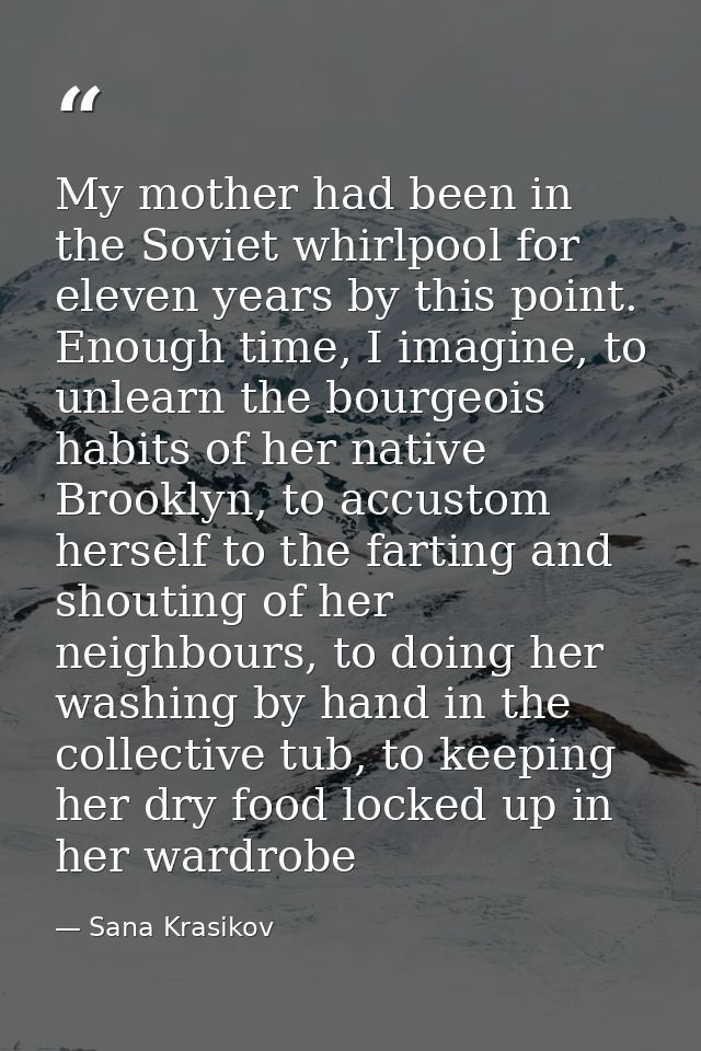My mother had been in the Soviet whirlpool for eleven years by this point. Enough time, I imagine, to unlearn the bourge — Sana Krasikov