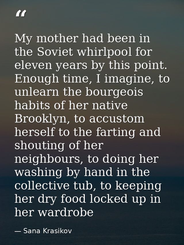 My mother had been in the Soviet whirlpool for eleven years by this point. Enough time, I imagine, to unlearn the bourge — Sana Krasikov