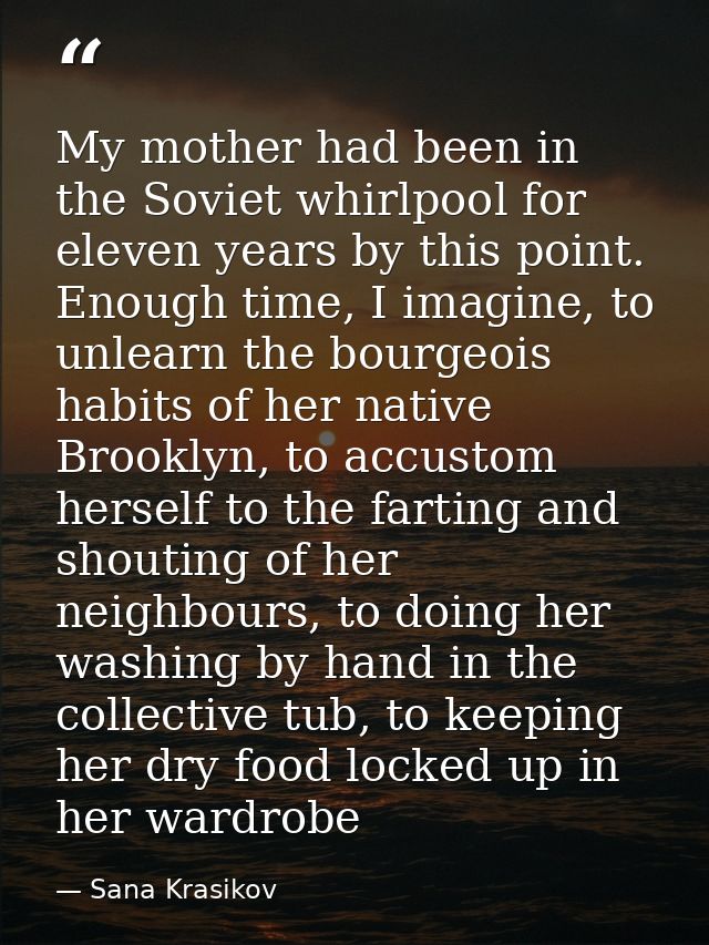 My mother had been in the Soviet whirlpool for eleven years by this point. Enough time, I imagine, to unlearn the bourge — Sana Krasikov