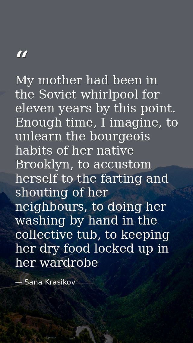 My mother had been in the Soviet whirlpool for eleven years by this point. Enough time, I imagine, to unlearn the bourge — Sana Krasikov
