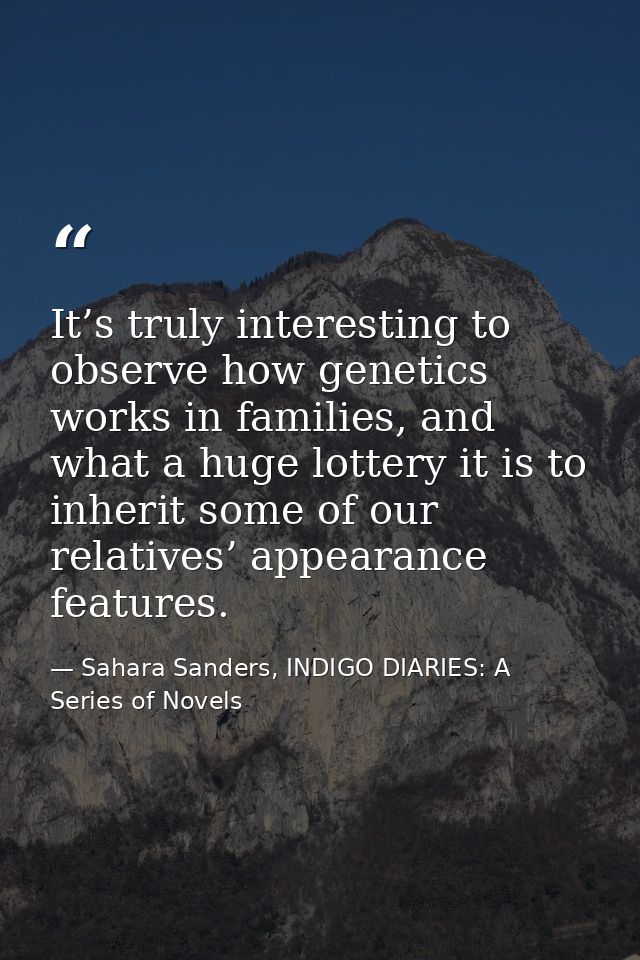 It’s truly interesting to observe how genetics works in families, and what a huge lottery it is to inherit some of our r — Sahara Sanders, INDIGO DIARIES: A Series of Novels