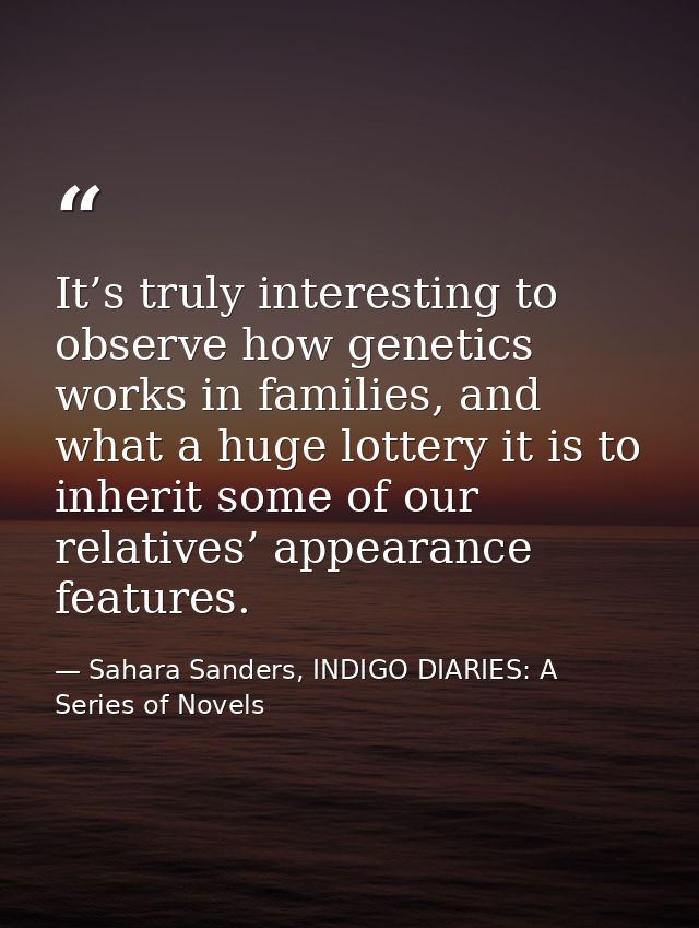 It’s truly interesting to observe how genetics works in families, and what a huge lottery it is to inherit some of our r — Sahara Sanders, INDIGO DIARIES: A Series of Novels