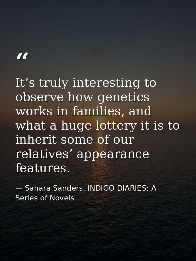 It’s truly interesting to observe how genetics works in families, and what a huge lottery it is to inherit some of our r — Sahara Sanders, INDIGO DIARIES: A Series of Novels