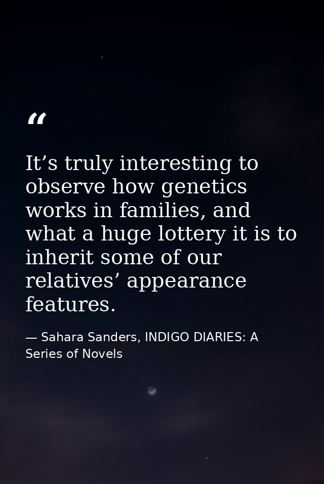 It’s truly interesting to observe how genetics works in families, and what a huge lottery it is to inherit some of our r — Sahara Sanders, INDIGO DIARIES: A Series of Novels