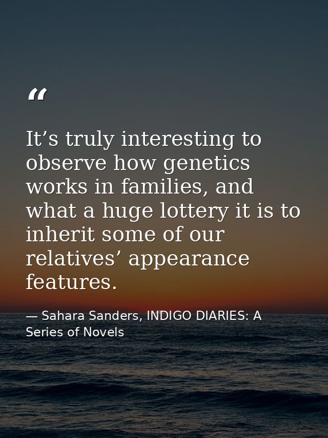 It’s truly interesting to observe how genetics works in families, and what a huge lottery it is to inherit some of our r — Sahara Sanders, INDIGO DIARIES: A Series of Novels