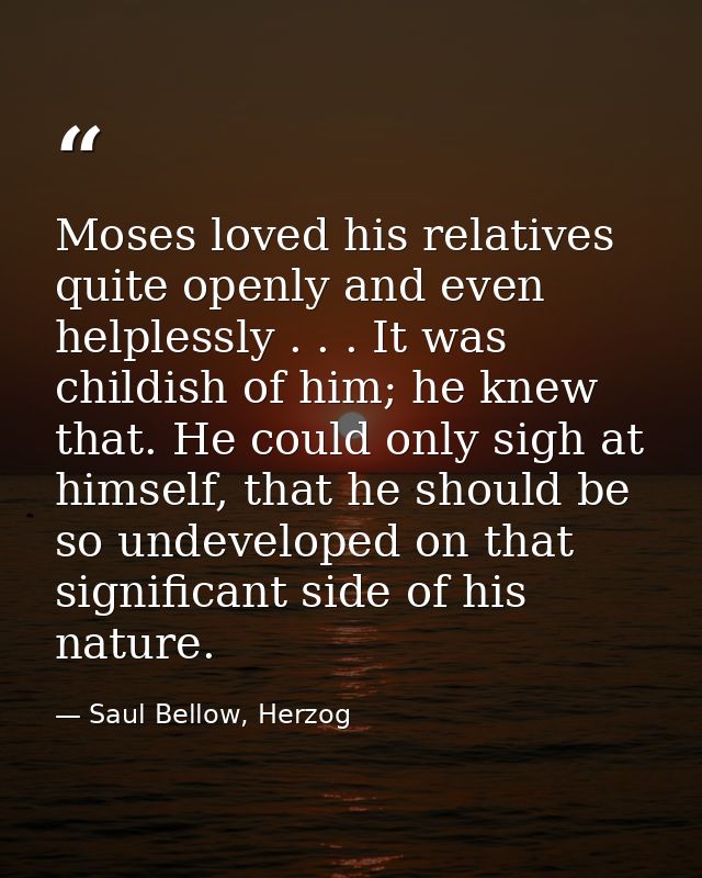 Moses loved his relatives quite openly and even helplessly . . . It was childish of him; he knew that. He could only sig — Saul Bellow, Herzog