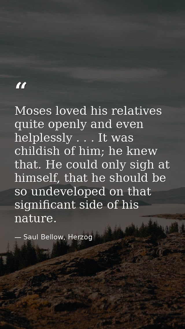 Moses loved his relatives quite openly and even helplessly . . . It was childish of him; he knew that. He could only sig — Saul Bellow, Herzog