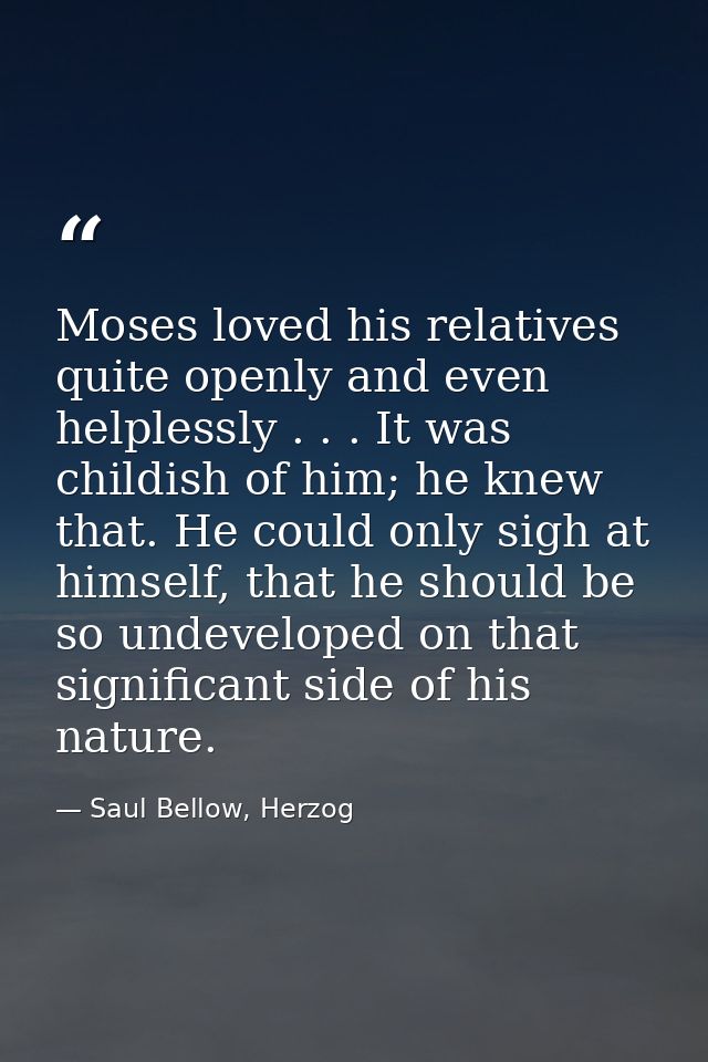 Moses loved his relatives quite openly and even helplessly . . . It was childish of him; he knew that. He could only sig — Saul Bellow, Herzog