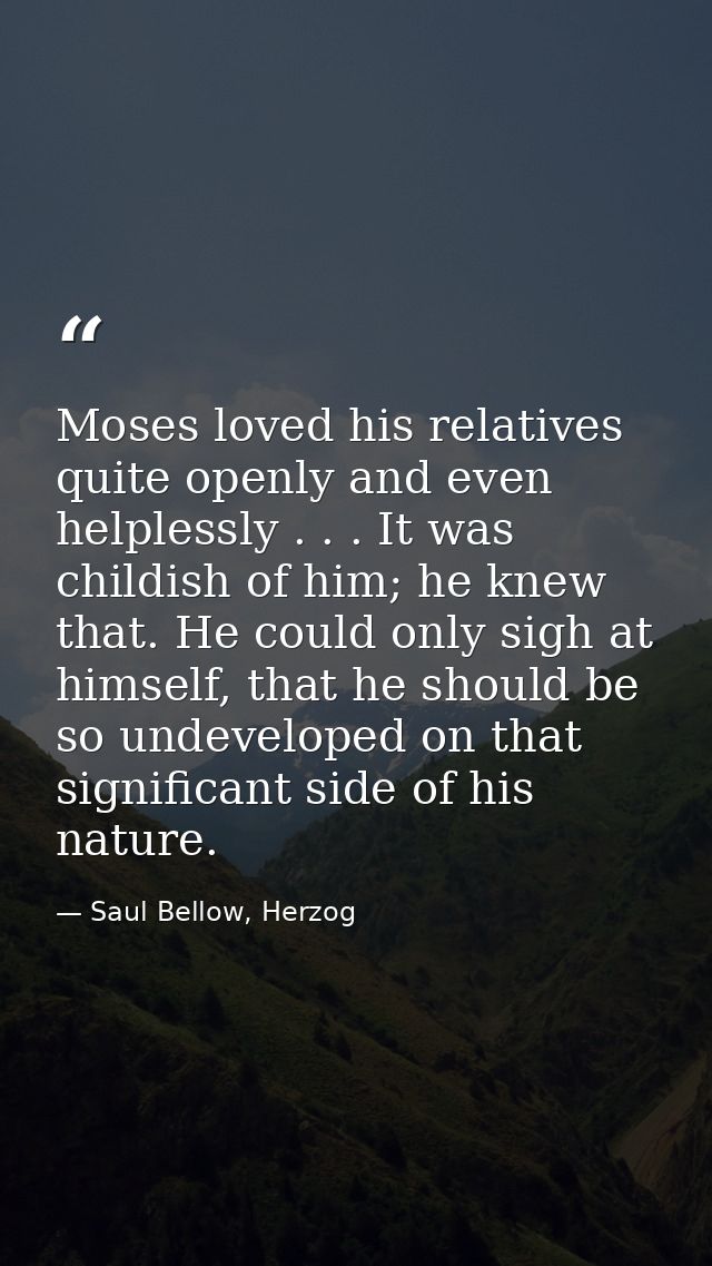Moses loved his relatives quite openly and even helplessly . . . It was childish of him; he knew that. He could only sig — Saul Bellow, Herzog