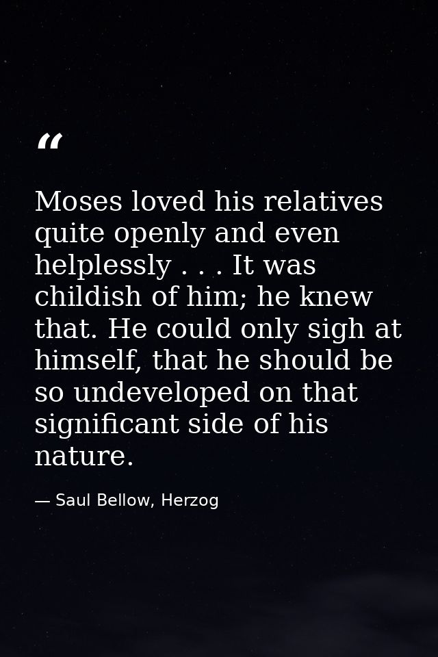 Moses loved his relatives quite openly and even helplessly . . . It was childish of him; he knew that. He could only sig — Saul Bellow, Herzog