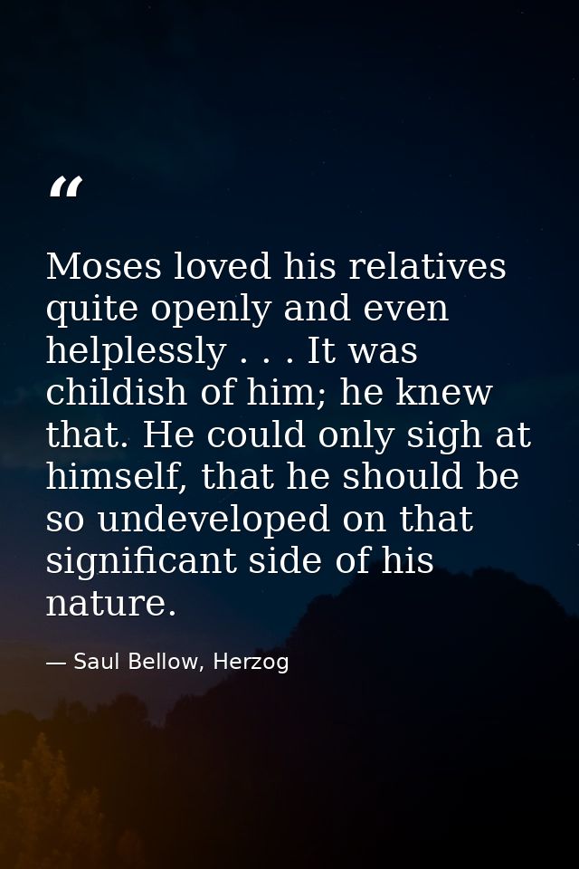 Moses loved his relatives quite openly and even helplessly . . . It was childish of him; he knew that. He could only sig — Saul Bellow, Herzog