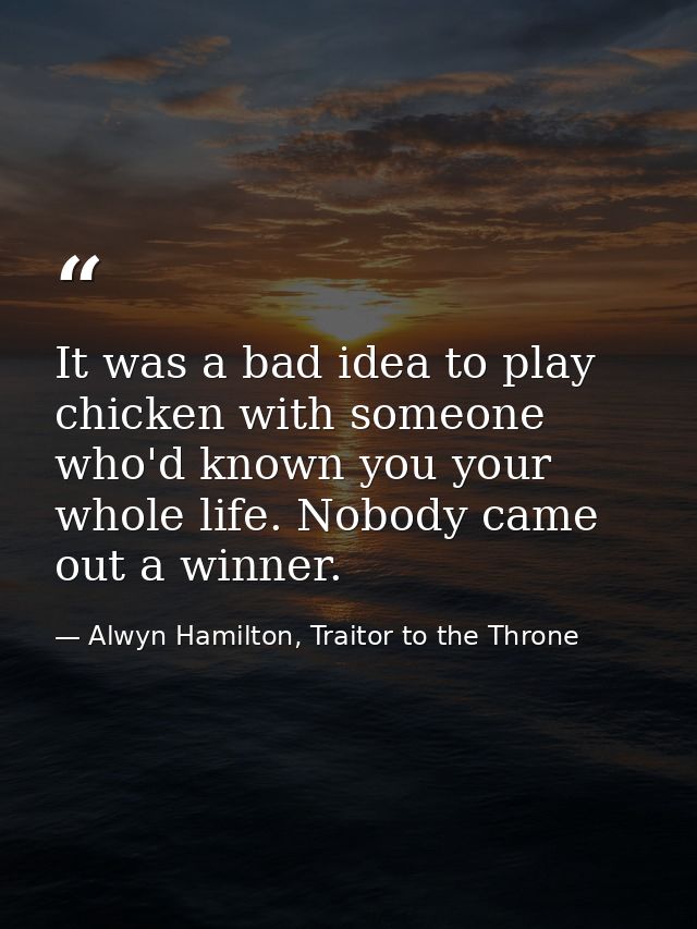 It was a bad idea to play chicken with someone who'd known you your whole life. Nobody came out a winner. — Alwyn Hamilton, Traitor to the Throne