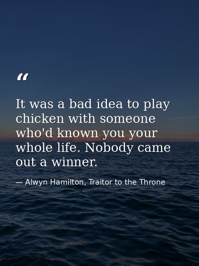 It was a bad idea to play chicken with someone who'd known you your whole life. Nobody came out a winner. — Alwyn Hamilton, Traitor to the Throne