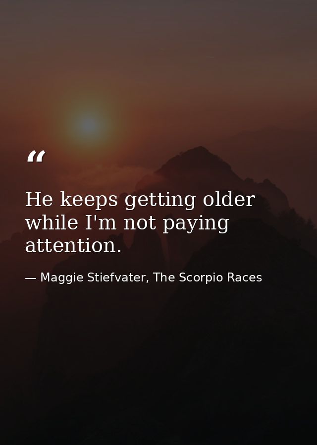 He keeps getting older while I'm not paying attention. — Maggie Stiefvater, The Scorpio Races