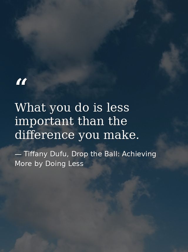 What you do is less important than the difference you make. — Tiffany Dufu, Drop the Ball: Achieving More by Doing Less