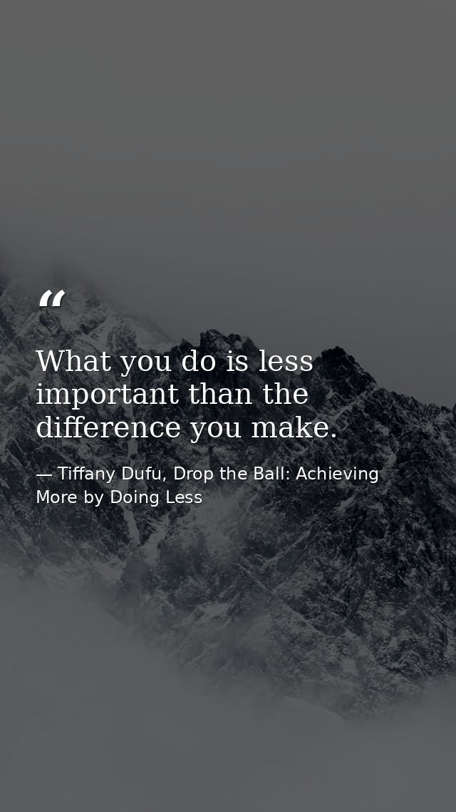 What you do is less important than the difference you make. — Tiffany Dufu, Drop the Ball: Achieving More by Doing Less