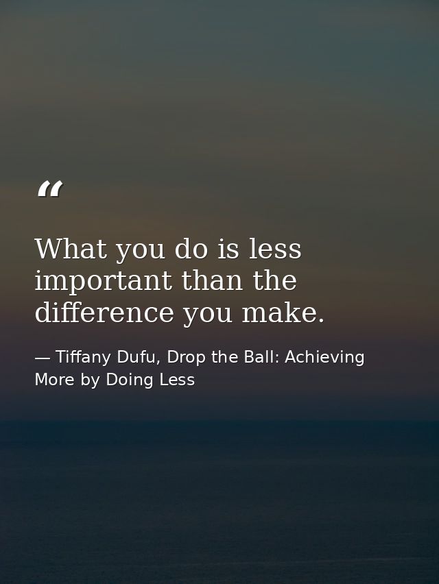 What you do is less important than the difference you make. — Tiffany Dufu, Drop the Ball: Achieving More by Doing Less
